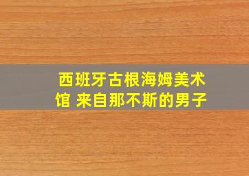 西班牙古根海姆美术馆 来自那不斯的男子